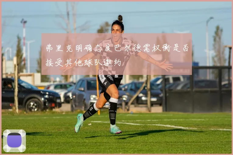 弗里克明确态度巴尔德需权衡是否接受其他球队邀约