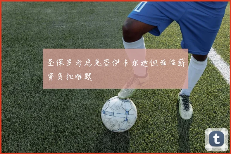 圣保罗考虑免签伊卡尔迪但面临薪资负担难题