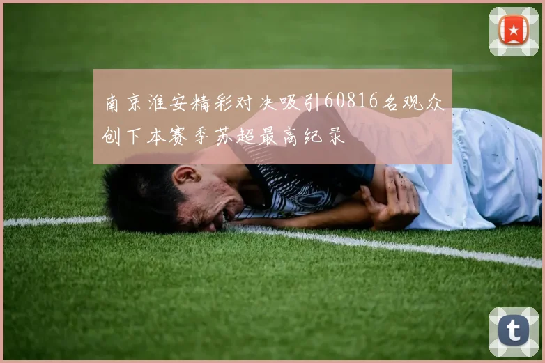 南京淮安精彩对决吸引60816名观众创下本赛季苏超最高纪录