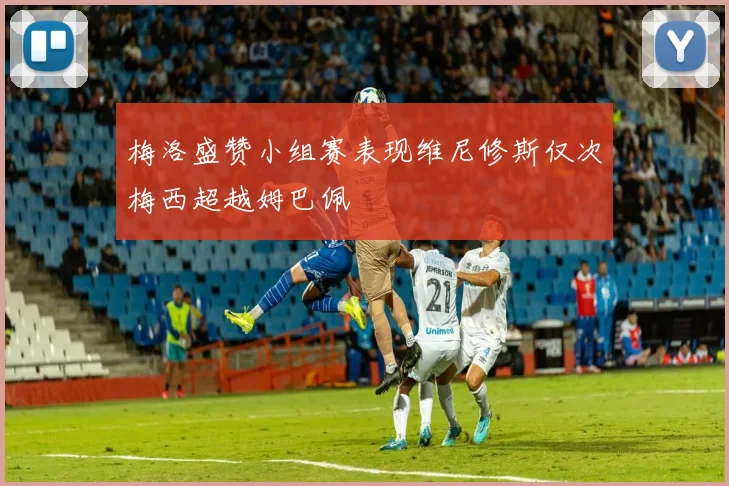 梅洛盛赞小组赛表现维尼修斯仅次梅西超越姆巴佩
