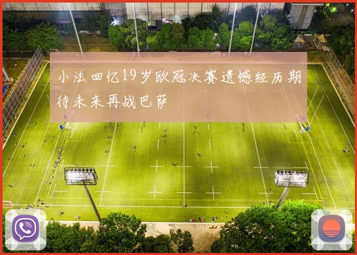 小法回忆19岁欧冠决赛遗憾经历期待未来再战巴萨