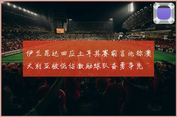 伊兰昆达回应土耳其赛前言论称澳大利亚被低估激励球队奋勇争先