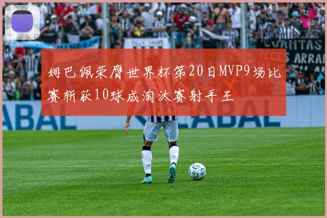 姆巴佩荣膺世界杯第20日MVP9场比赛斩获10球成淘汰赛射手王