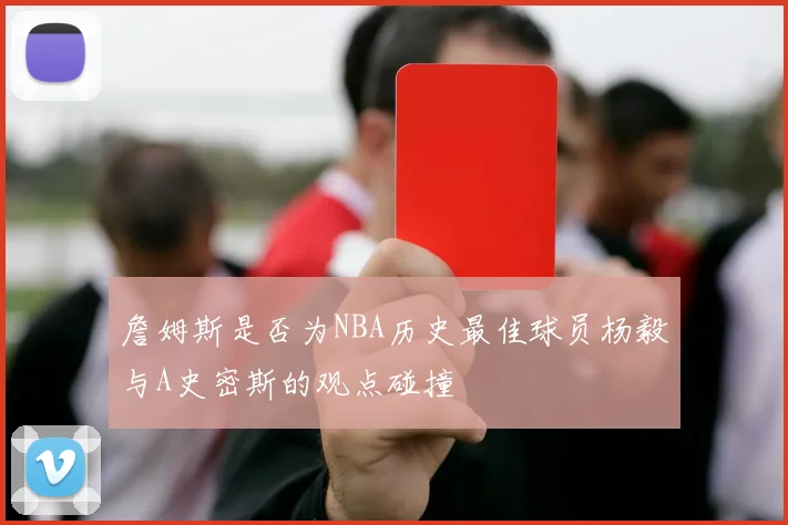 詹姆斯是否为NBA历史最佳球员杨毅与A史密斯的观点碰撞
