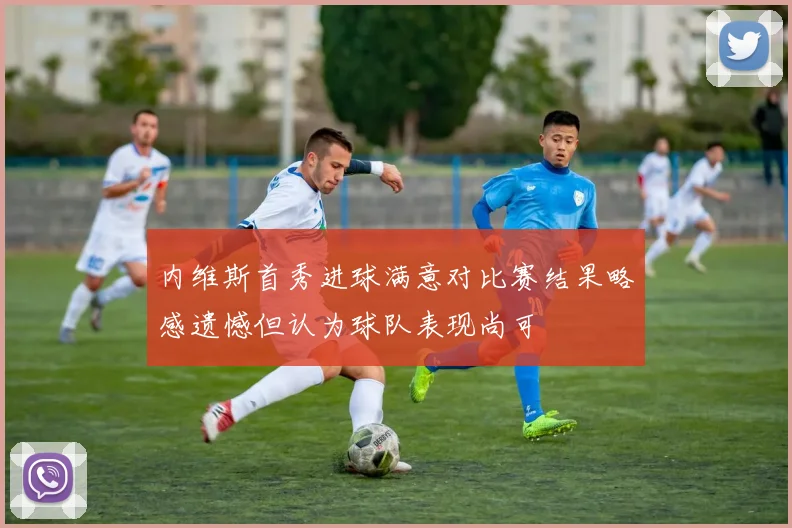 内维斯首秀进球满意对比赛结果略感遗憾但认为球队表现尚可