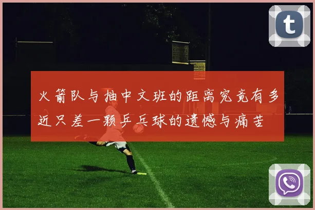 火箭队与抽中文班的距离究竟有多近只差一颗乒乓球的遗憾与痛苦