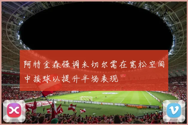 阿特金森强调米切尔需在宽松空间中接球以提升半场表现