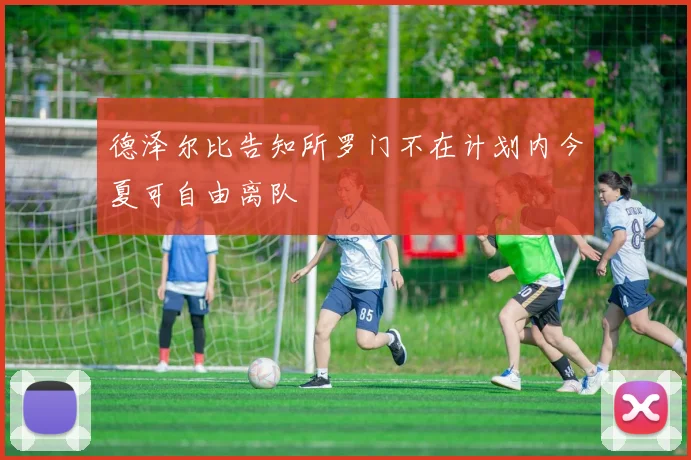 德泽尔比告知所罗门不在计划内今夏可自由离队