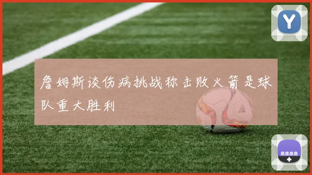 詹姆斯谈伤病挑战称击败火箭是球队重大胜利