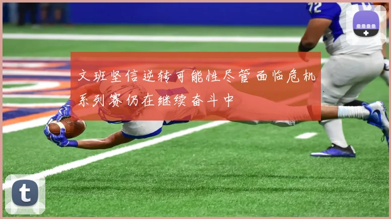 文班坚信逆转可能性尽管面临危机系列赛仍在继续奋斗中
