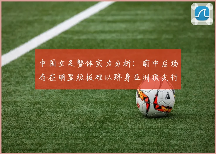 中国女足整体实力分析:前中后场存在明显短板难以跻身亚洲顶尖行列