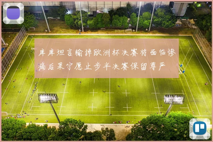 库库坦言输掉欧洲杯决赛将面临惨痛后果宁愿止步半决赛保留尊严