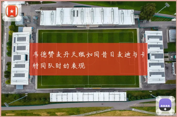 韦德赞麦丹天赋如同昔日麦迪与卡特同队时的表现