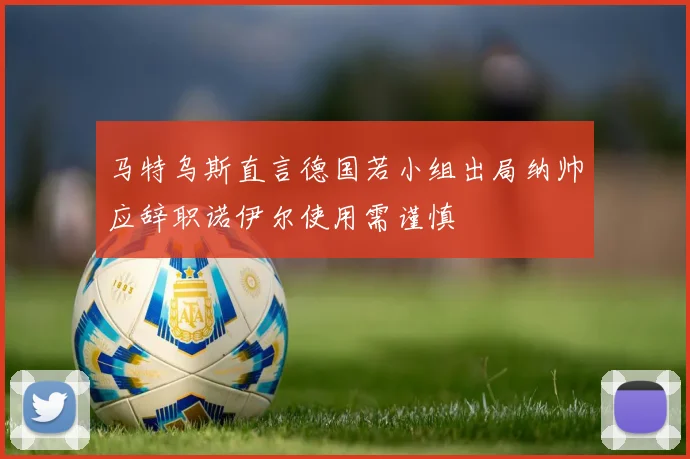 马特乌斯直言德国若小组出局纳帅应辞职诺伊尔使用需谨慎
