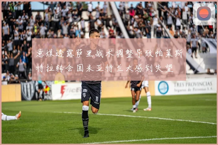 意媒透露萨里战术调整导致帕莱斯特拉转会国米亚特兰大感到失望