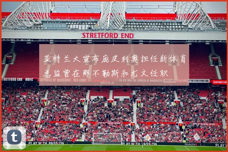 亚特兰大宣布庞皮利奥担任新体育总监曾在那不勒斯和尤文任职