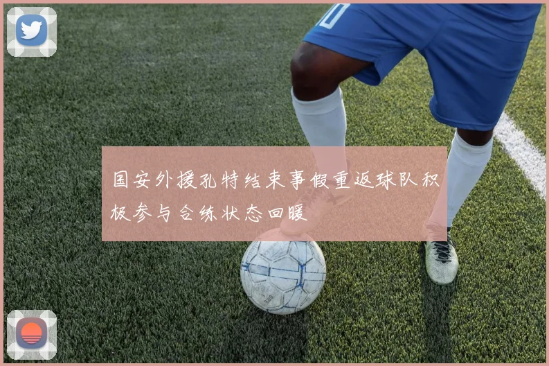 国安外援孔特结束事假重返球队积极参与合练状态回暖