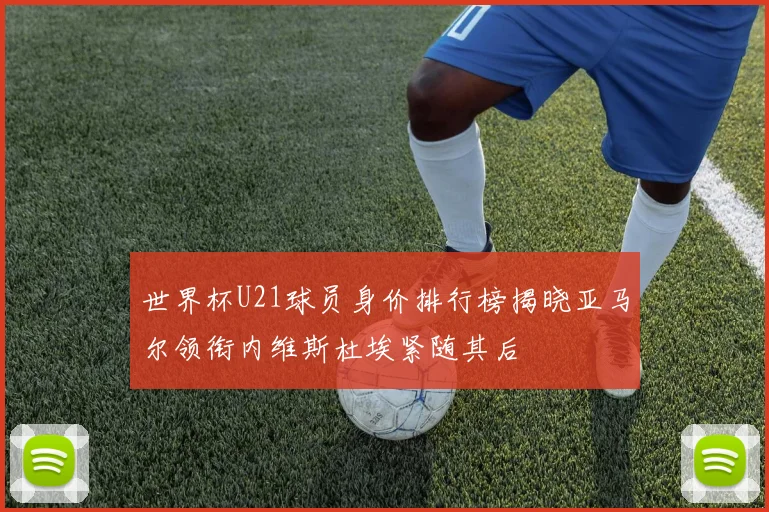 世界杯U21球员身价排行榜揭晓亚马尔领衔内维斯杜埃紧随其后