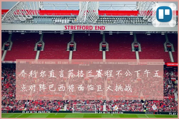 乔科尔直言苏格兰赛程不公下午五点对阵巴西将面临巨大挑战
