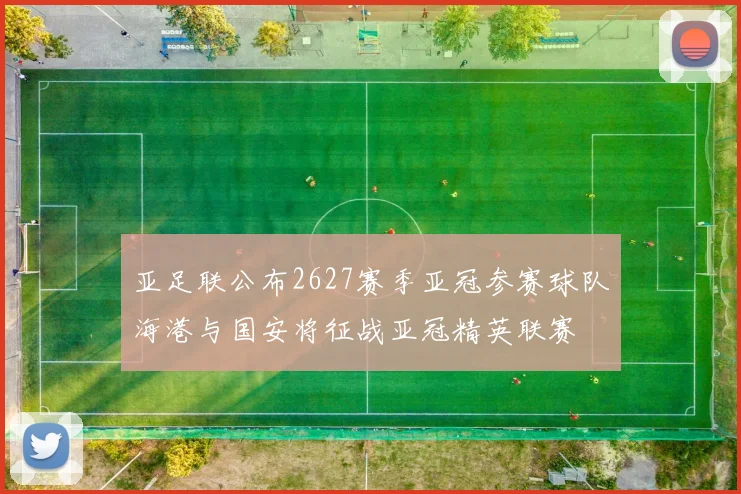 亚足联公布2627赛季亚冠参赛球队海港与国安将征战亚冠精英联赛