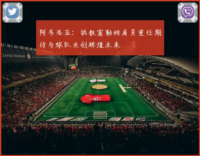 阿韦洛亚:执教富勒姆肩负重任期待与球队共创辉煌未来