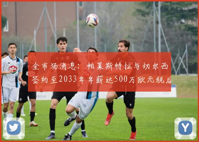 全市场消息：帕莱斯特拉与切尔西签约至2033年年薪达500万欧元税后