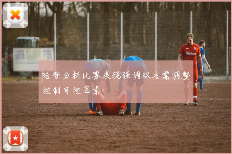 哈登分析比赛表现强调双方需调整控制可控因素
