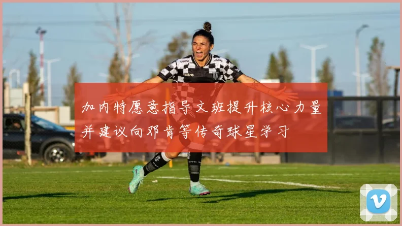 加内特愿意指导文班提升核心力量并建议向邓肯等传奇球星学习