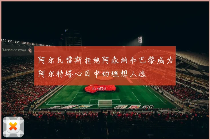 阿尔瓦雷斯拒绝阿森纳和巴黎成为阿尔特塔心目中的理想人选