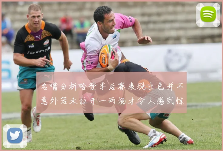 名嘴分析哈登季后赛表现出色并不意外若未拉开一两场才令人感到惊讶