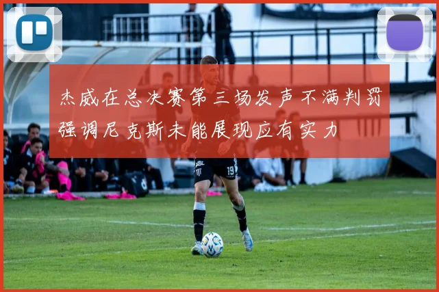 杰威在总决赛第三场发声不满判罚强调尼克斯未能展现应有实力