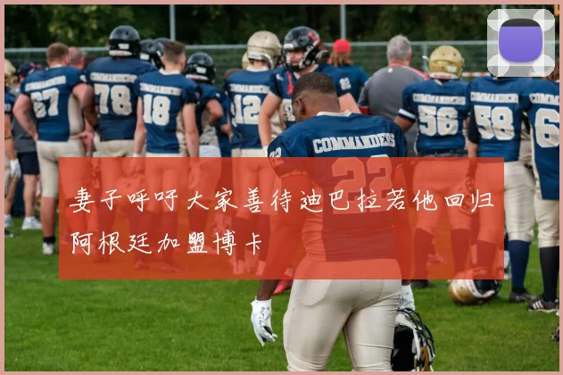 妻子呼吁大家善待迪巴拉若他回归阿根廷加盟博卡