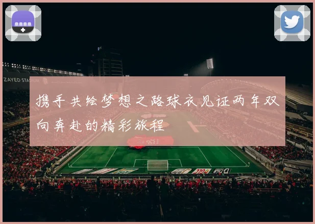 携手共绘梦想之路球衣见证两年双向奔赴的精彩旅程