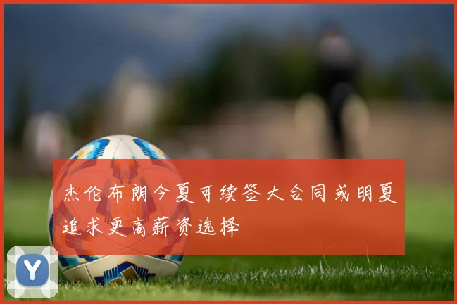 杰伦布朗今夏可续签大合同或明夏追求更高薪资选择