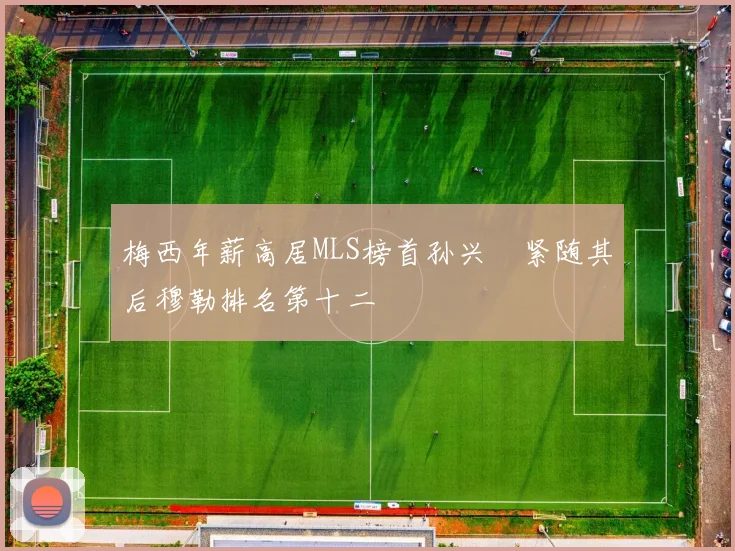 梅西年薪高居MLS榜首孙兴慜紧随其后穆勒排名第十二