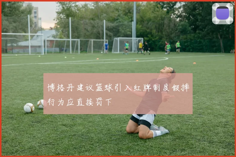 博格丹建议篮球引入红牌制度假摔行为应直接罚下