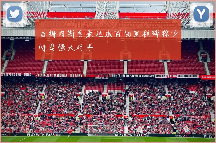 吉梅内斯自豪达成百场里程碑称沙特是强大对手