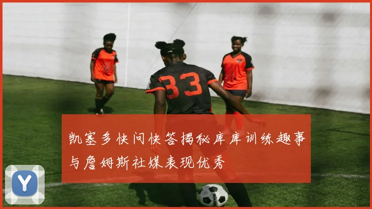 凯塞多快问快答揭秘库库训练趣事与詹姆斯社媒表现优秀