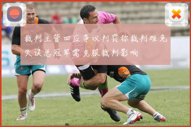 裁判主管回应争议判罚称裁判难免失误总冠军需克服裁判影响