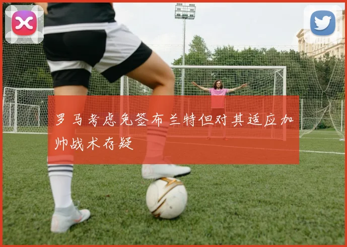 罗马考虑免签布兰特但对其适应加帅战术存疑